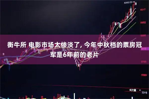 衡牛所 电影市场太惨淡了, 今年中秋档的票房冠军是6年前的老片