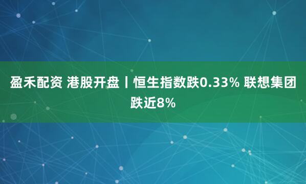 盈禾配资 港股开盘丨恒生指数跌0.33% 联想集团跌近8%