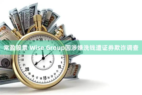 常盈股票 Wise Group因涉嫌洗钱遭证券欺诈调查