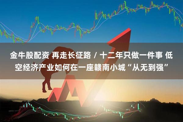 金牛股配资 再走长征路 / 十二年只做一件事 低空经济产业如何在一座赣南小城“从无到强”
