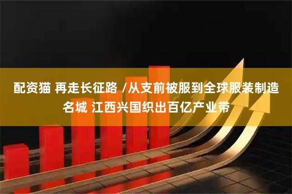 配资猫 再走长征路 /从支前被服到全球服装制造名城 江西兴国织出百亿产业带