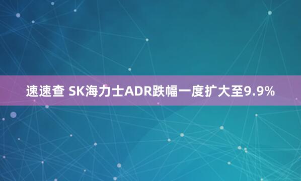 速速查 SK海力士ADR跌幅一度扩大至9.9%