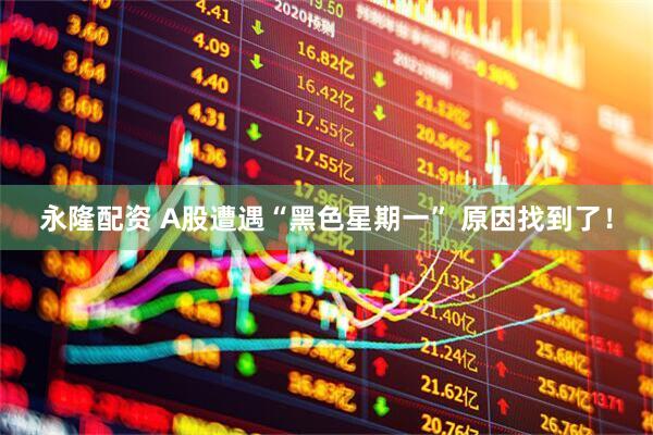 永隆配资 A股遭遇“黑色星期一” 原因找到了!