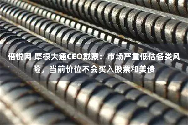 倍悦网 摩根大通CEO戴蒙：市场严重低估各类风险，当前价位不会买入股票和美债