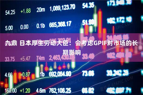 九鼎 日本厚生劳动大臣：会考虑GPIF对市场的长期影响