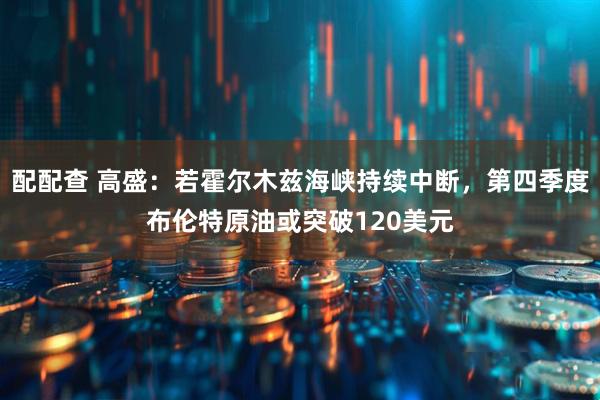 配配查 高盛：若霍尔木兹海峡持续中断，第四季度布伦特原油或突破120美元
