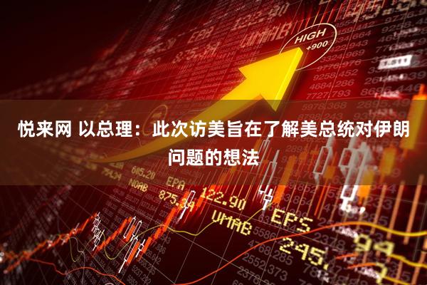 悦来网 以总理：此次访美旨在了解美总统对伊朗问题的想法