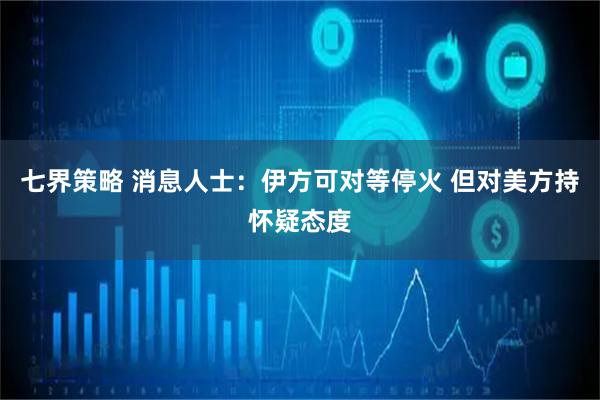 七界策略 消息人士：伊方可对等停火 但对美方持怀疑态度