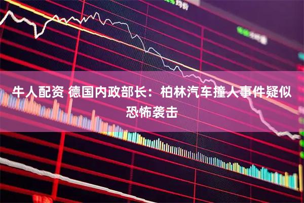 牛人配资 德国内政部长：柏林汽车撞人事件疑似恐怖袭击