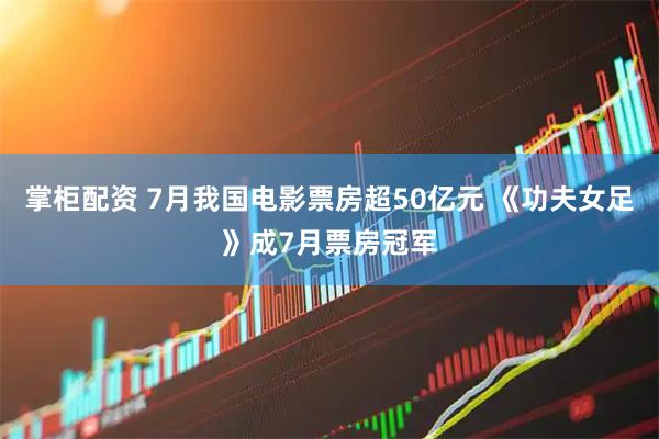 掌柜配资 7月我国电影票房超50亿元 《功夫女足》成7月票房冠军