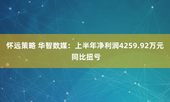 怀远策略 华智数媒：上半年净利润4259.92万元 同比扭亏