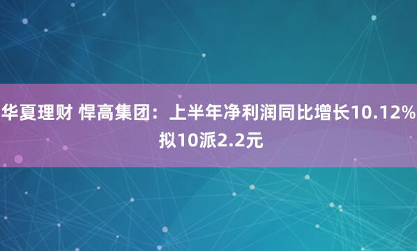 华夏理财 悍高集团：上半年净利润同比增长10.12% 拟10派2.2元