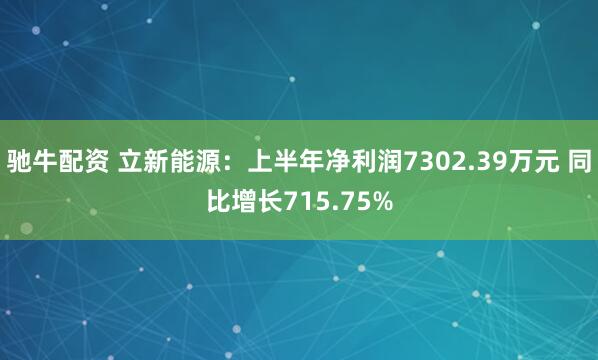 驰牛配资 立新能源：上半年净利润7302.39万元 同比增长715.75%