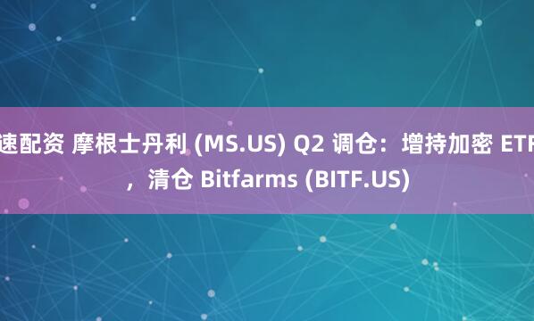 速配资 摩根士丹利 (MS.US) Q2 调仓：增持加密 ETF，清仓 Bitfarms (BITF.US)