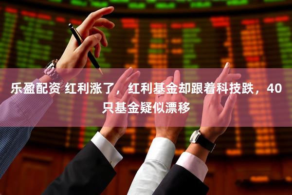 乐盈配资 红利涨了,红利基金却跟着科技跌,40只基金疑似漂移